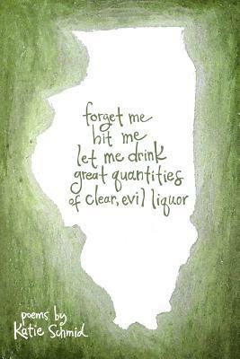 forget me hit me let me drink great quantities of clear, evil liquor by Katie Schmid