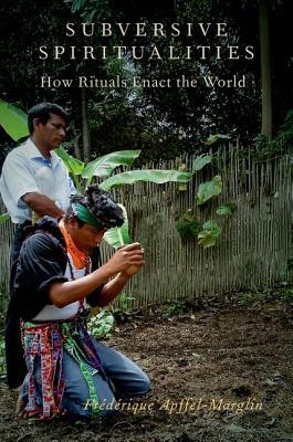 Subversive Spiritualities: How Rituals Enact the World by Frederique Apffel-Marglin