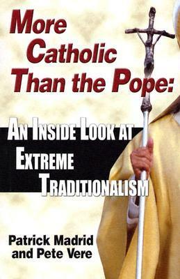More Catholic Than the Pope: An Inside Look At Extreme Traditionalism by Pete Vere, Patrick Madrid