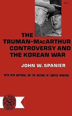 The Truman-MacArthur Controversy and the Korean War by John W. Spanier