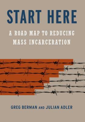 Start Here: A Road Map to Reducing Mass Incarceration by Julian Adler, Greg Berman