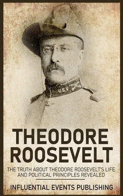 Theodore Roosevelt: The Truth about Theodore Roosevelt's Life and Political Principles Revealed by Publishing Influential Events