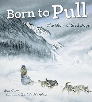 Born to Pull: The Glory of Sled Dogs by Bob Cary