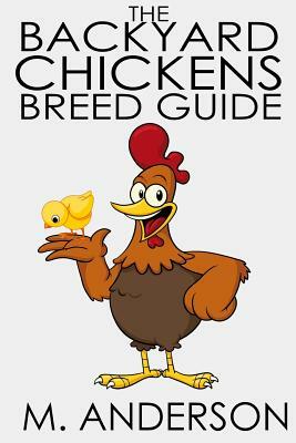 The Backyard Chickens Breed Guide: The Best (and Worst) Backyard Chicken Breeds by M. Anderson
