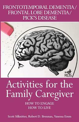 Activities for the Family Caregiver: Frontal Temporal Dementia / Frontal Lobe Dementia / Pick's Disease: How to Engage / How to Live by Robert Brennan, Scott Silknitter, Vanessa Emm