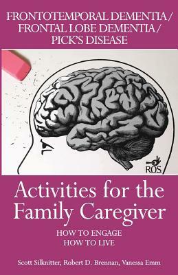 Activities for the Family Caregiver: Frontal Temporal Dementia / Frontal Lobe Dementia / Pick's Disease: How to Engage / How to Live by Vanessa Emm, Scott Silknitter, Robert Brennan