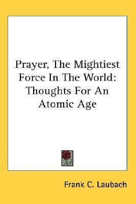 Prayer, The Mightiest Force In The World: Thoughts For An Atomic Age by Frank C. Laubach