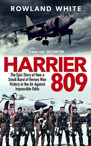 Harrier 809: The Epic Story of How a Small Band of Heroes Won Victory in the Air Against Impossible Odds by Rowland White