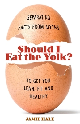 Should I Eat the Yolk?: Separating Facts from Myths to Get You Lean, Fit and Healthy by Jamie Hale