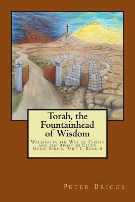 Torah, the Fountainhead of Wisdom: Walking in the Way of Christ and the Apostles Study Guide Series, Part 1, Book 5 by Peter Briggs