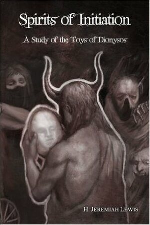 Spirits of Initiation: A Study of the Toys of Dionysos by H. Jeremiah Lewis