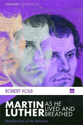 Martin Luther as He Lived and Breathed by Robert Kolb