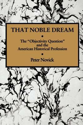 That Noble Dream: The 'Objectivity Question' and the American Historical Profession by Peter Novick