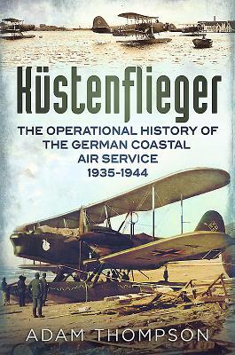 Küstenflieger: The Operational History of the German Naval Air Service 1935-1944 by Adam Thompson