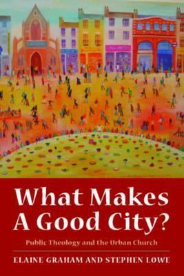 What Makes A Good City?: Public Theology And The Urban Church by Stephen Lowe, Elaine Graham