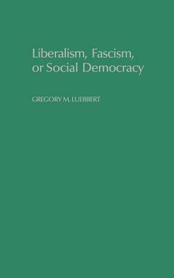 Liberalism, Fascism, or Social Democracy: Social Classes and the Political Origins of Regimes in Interwar Europe by Gregory M. Luebbert