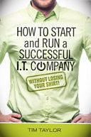 How to Start and Run a Successful I. T. Company Without Losing Your Shirt by Tim Taylor