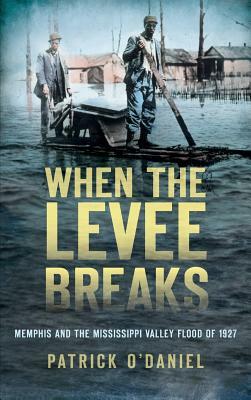 When the Levee Breaks: Memphis and the Mississippi Valley Flood of 1927 by Patrick O'Daniel