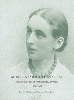 Miss Layard Excavates: The Palaeolithic Site at Foxhall Road, Ipswich, 1903-1905 by Mark White, Steven Plunkett