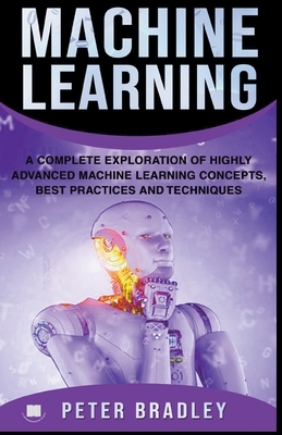 Machine Learning - A Complete Exploration of Highly Advanced Machine Learning Concepts, Best Practices and Techniques by Peter Bradley