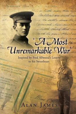 'A Most Unremarkable War': Inspired by Fred Allwood's Letters to His Sweetheart by Alan James