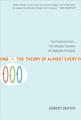 The Theory of Almost Everything: The Standard Model, the Unsung Triumph of Modern Physics by Robert Oerter