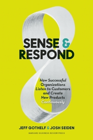 Sense and Respond: How Successful Organizations Listen to Customers and Create New Products Continuously by Jeff Gothelf, Josh Seiden