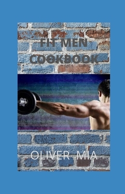 Fit Men Cookbook: Muscle-Building, Fat Burning Recipes, with Meal Plans to Chisel Your Physique by Oliver Mia