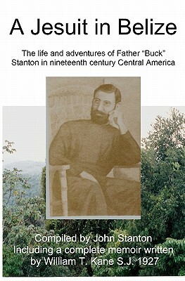 A Jesuit In Belize: The Life And Adventures Of Father Buck Stanton In Ninteenth Century Central America by John Stanton, William Kane