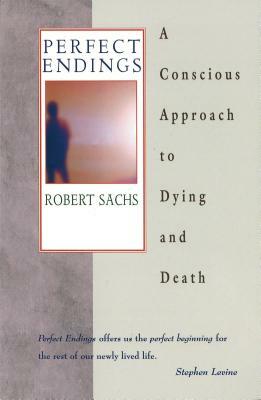 Perfect Endings: A Conscious Approach to Dying and Death by Robert Sachs