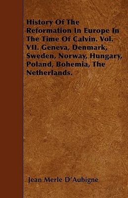 History of the Reformation in Europe in the Time of Calvin. Vol. VII. Geneva, Denmark, Sweden, Norway, Hungary, Poland, Bohemia, the Netherlands. by Jean Henri Merle D'Aubigne