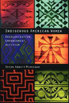 Indigenous American Women: Decolonization, Empowerment, Activism by Devon a. Mihesuah