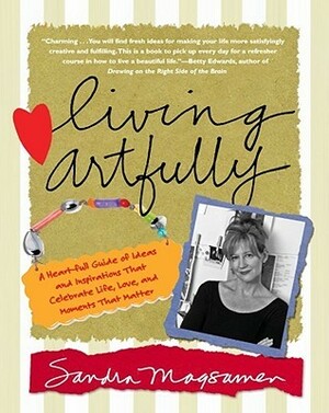 Living Artfully: A Heart-full Guide of Ideas and Inspirations That Celebrate Life, Love, and Moments That Matter by Sandra Magsamen