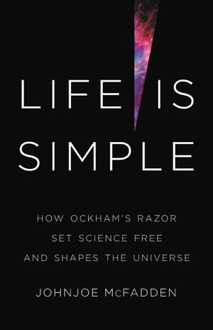 Life is Simple: How Ockham's Razor Set Science Free and Shapes the Universe by Johnjoe McFadden
