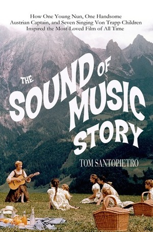 The Sound of Music Story: How A Beguiling Young Novice, A Handsome Austrian Captain, and Ten Singing von Trapp Children Inspired the Most Beloved Film of All Time by Tom Santopietro