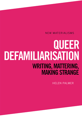 Queer Defamiliarisation: Writing, Mattering, Making Strange by Helen Palmer