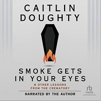 Smoke Gets in Your Eyes: And Other Lessons from the Crematory by Caitlin Doughty