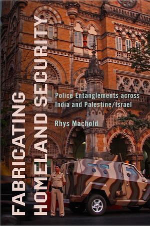 Fabricating Homeland Security: Police Entanglements Across India and Palestine/Israel by Rhys Machold