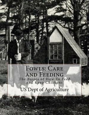 Fowls: Care and Feeding: The Basics of How To Feed and Keep Chickens by Us Dept of Agriculture