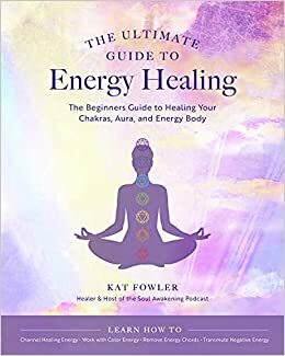 The Ultimate Guide to Energy Healing: The Beginner's Guide to Healing Your Chakras, Aura, and Energy Body by Kat Fowler