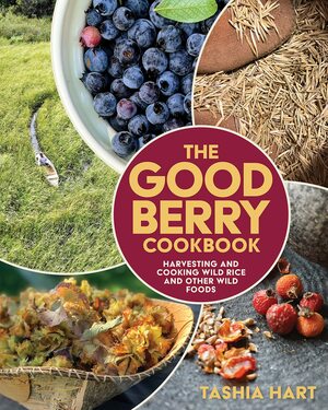 The Good Berry Cookbook: Harvesting and Cooking Wild Rice and Other Wild Foods by Tashia Hart