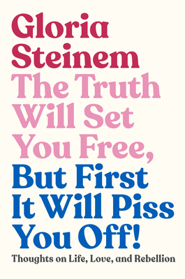 The Truth Will Set You Free, But First It Will Piss You Off!: Thoughts on Life, Love and Rebellion by Gloria Steinem