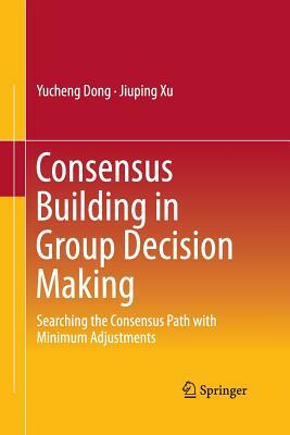 Consensus Building in Group Decision Making: Searching the Consensus Path with Minimum Adjustments by Yucheng Dong, Jiuping Xu