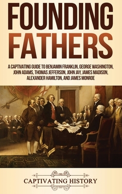 Founding Fathers: A Captivating Guide to Benjamin Franklin, George Washington, John Adams, Thomas Jefferson, John Jay, James Madison, Al by Captivating History