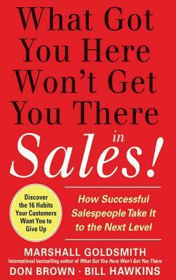 What Got You Here Won't Get You There in Sales: How Successful Salespeople Take It to the Next Level by Don Brown, Marshall Goldsmith, Bill Hawkins