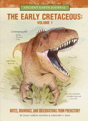 The Early Cretaceous Volume 1: Notes, Drawings, and Observations from Prehistory by Gregory S. Paul, Juan Carlos Alonso