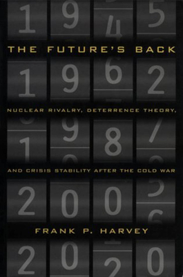 The Future's Back: Nuclear Rivalry, Deterrence Theory, and Crisis Stability After the Cold War by Frank P. Harvey