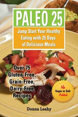 Paleo 25: Jump Start Your Healthy Eating with 25 Days of Delicious Meals: Over 75 Gluten-Free, Grain-Free, Dairy-Free Recipes by Donna Leahy