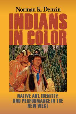 Indians in Color: Native Art, Identity, and Performance in the New West by Norman K. Denzin