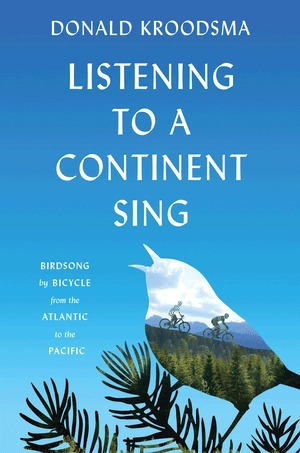 Listening to a Continent Sing: Birdsong by Bicycle from the Atlantic to the Pacific by Donald E. Kroodsma